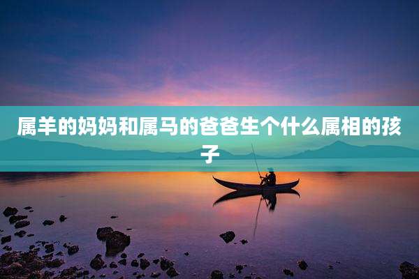 属羊的妈妈和属马的爸爸生个什么属相的孩子