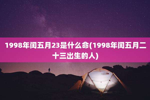 1998年闰五月23是什么命(1998年闰五月二十三出生的人)
