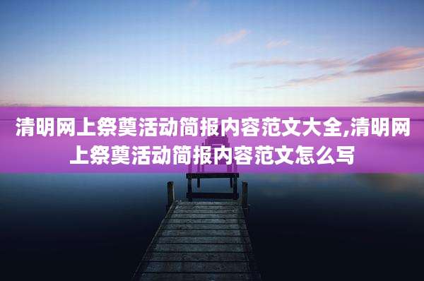 清明网上祭奠活动简报内容范文大全,清明网上祭奠活动简报内容范文怎么写