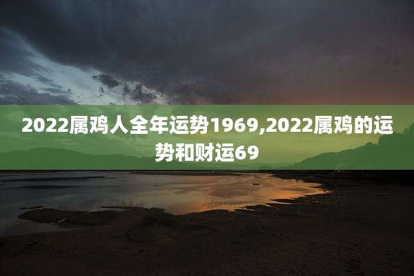2022属鸡人全年运势1969,2022属鸡的运势和财运69