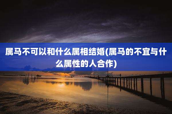 属马不可以和什么属相结婚(属马的不宜与什么属性的人合作)