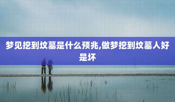 梦见挖到坟墓是什么预兆,做梦挖到坟墓人好是坏