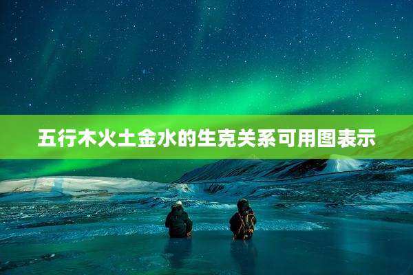 五行木火土金水的生克关系可用图表示