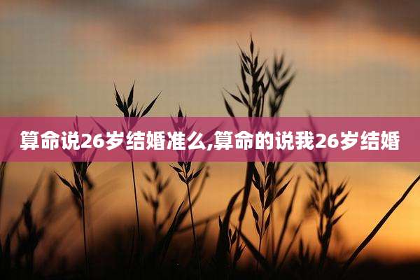 算命说26岁结婚准么,算命的说我26岁结婚