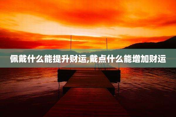 佩戴什么能提升财运,戴点什么能增加财运