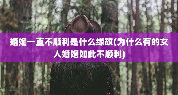 婚姻一直不顺利是什么缘故(为什么有的女人婚姻如此不顺利)