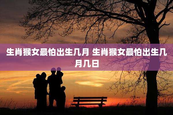 生肖猴女最怕出生几月 生肖猴女最怕出生几月几日