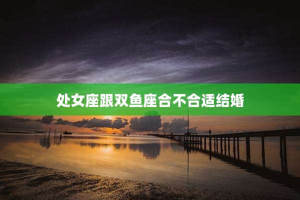 处女座跟双鱼座合不合适结婚