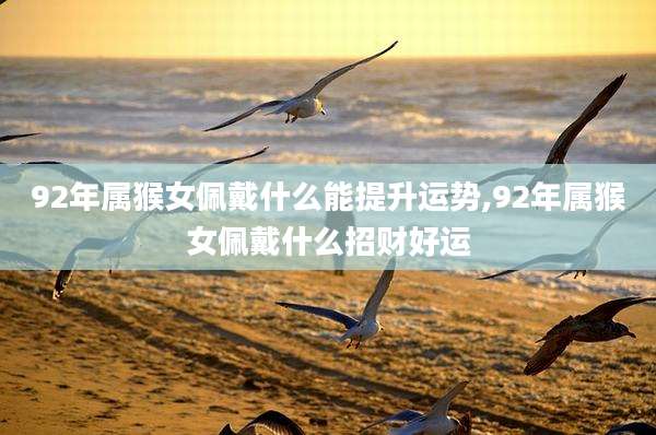 92年属猴女佩戴什么能提升运势,92年属猴女佩戴什么招财好运