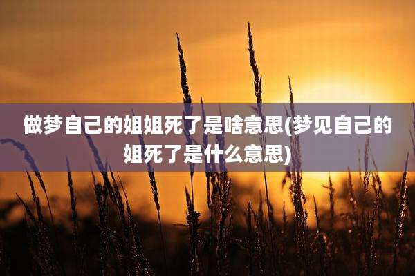 做梦自己的姐姐死了是啥意思(梦见自己的姐死了是什么意思)