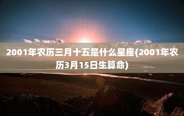 2001年农历三月十五是什么星座(2001年农历3月15日生算命)