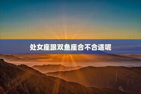 处女座跟双鱼座合不合适呢