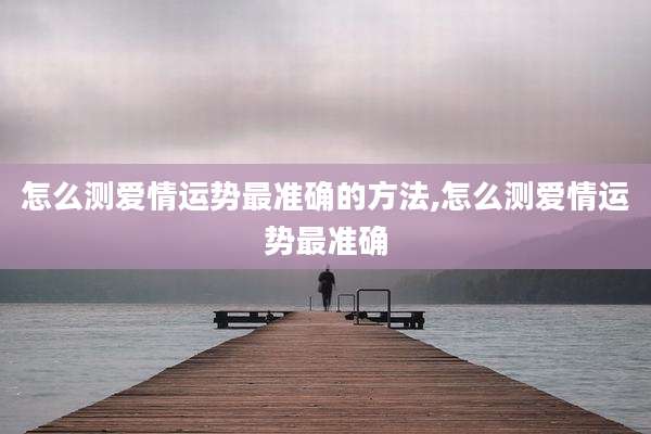 怎么测爱情运势最准确的方法,怎么测爱情运势最准确