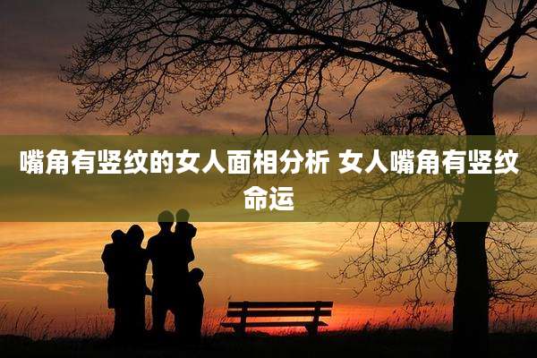 嘴角有竖纹的女人面相分析 女人嘴角有竖纹命运