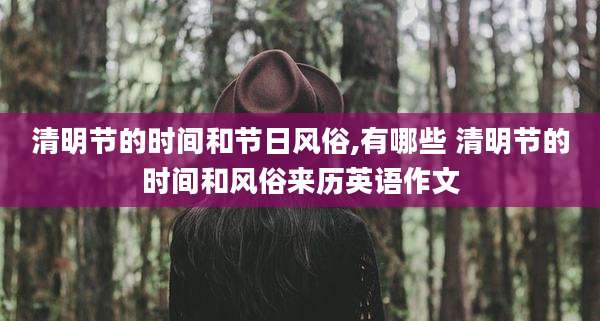 清明节的时间和节日风俗,有哪些 清明节的时间和风俗来历英语作文