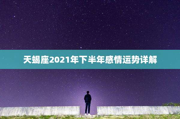 天蝎座2021年下半年感情运势详解
