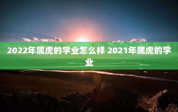 2022年属虎的学业怎么样 2021年属虎的学业