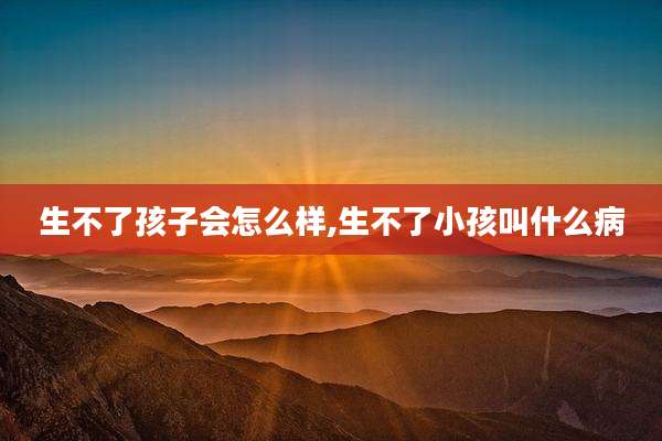 生不了孩子会怎么样,生不了小孩叫什么病