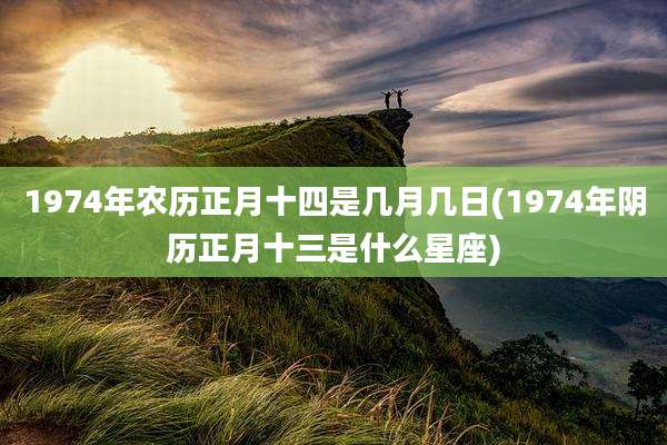 1974年农历正月十四是几月几日(1974年阴历正月十三是什么星座)
