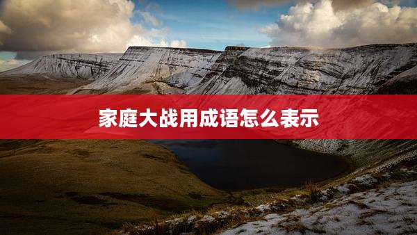 家庭大战用成语怎么表示