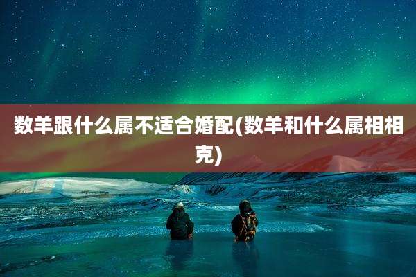 数羊跟什么属不适合婚配(数羊和什么属相相克)