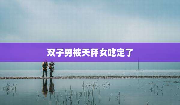 双子男被天秤女吃定了