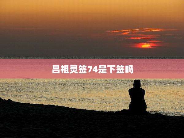 吕祖灵签74是下签吗