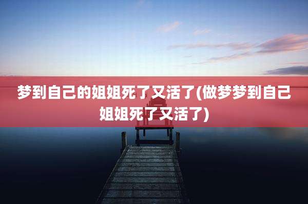 梦到自己的姐姐死了又活了(做梦梦到自己姐姐死了又活了)