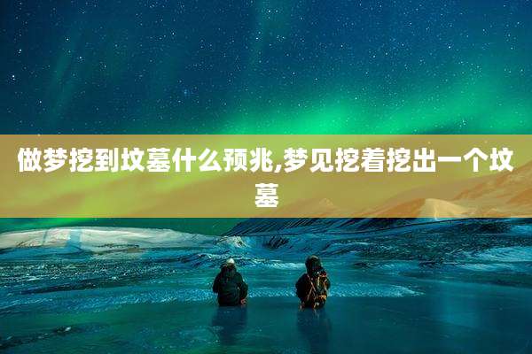 做梦挖到坟墓什么预兆,梦见挖着挖出一个坟墓