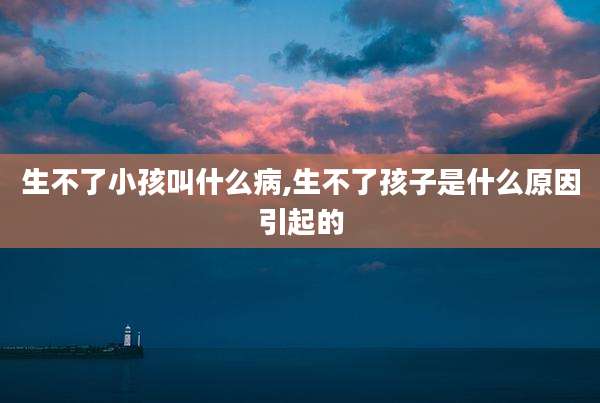 生不了小孩叫什么病,生不了孩子是什么原因引起的