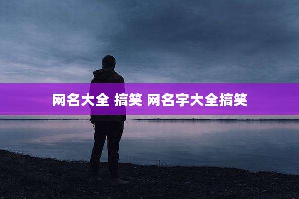 网名大全 搞笑 网名字大全搞笑