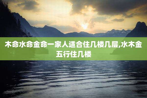 木命水命金命一家人适合住几楼几层,水木金五行住几楼