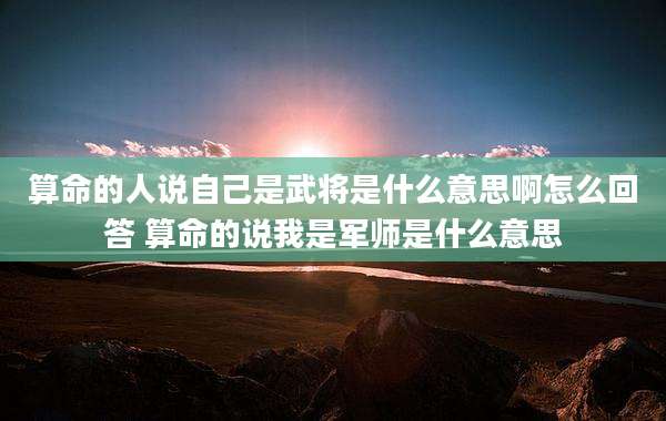 算命的人说自己是武将是什么意思啊怎么回答 算命的说我是军师是什么意思