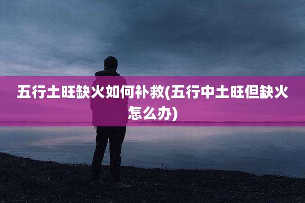 五行土旺缺火如何补救(五行中土旺但缺火怎么办)