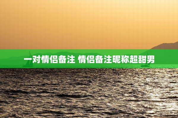 一对情侣备注 情侣备注昵称超甜男