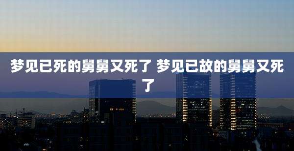 梦见已死的舅舅又死了 梦见已故的舅舅又死了
