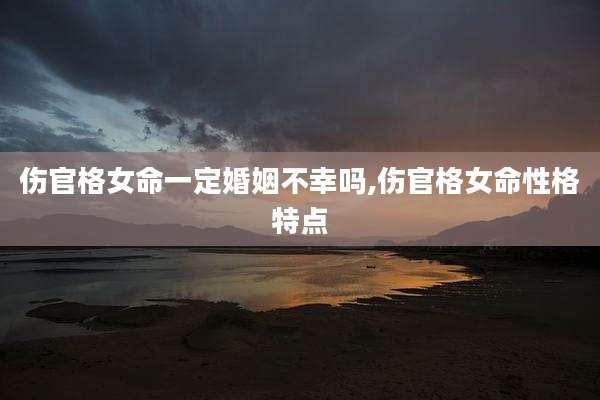 伤官格女命一定婚姻不幸吗,伤官格女命性格特点