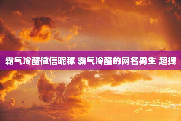 霸气冷酷微信昵称 霸气冷酷的网名男生 超拽