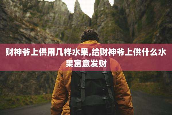 财神爷上供用几样水果,给财神爷上供什么水果寓意发财