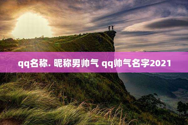 qq名称. 昵称男帅气 qq帅气名字2021