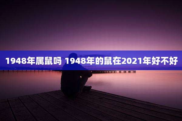 1948年属鼠吗 1948年的鼠在2021年好不好