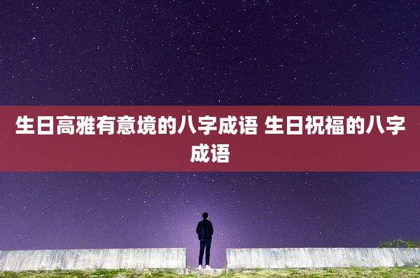 生日高雅有意境的八字成语 生日祝福的八字成语