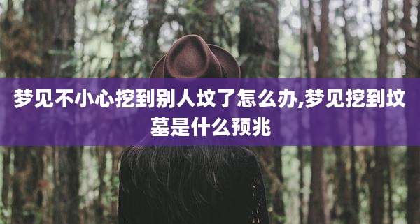 梦见不小心挖到别人坟了怎么办,梦见挖到坟墓是什么预兆