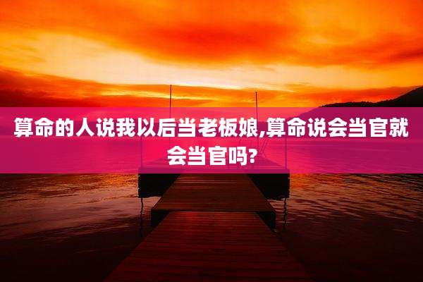 算命的人说我以后当老板娘,算命说会当官就会当官吗?