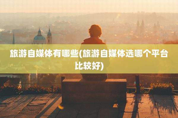 旅游自媒体有哪些(旅游自媒体选哪个平台比较好)