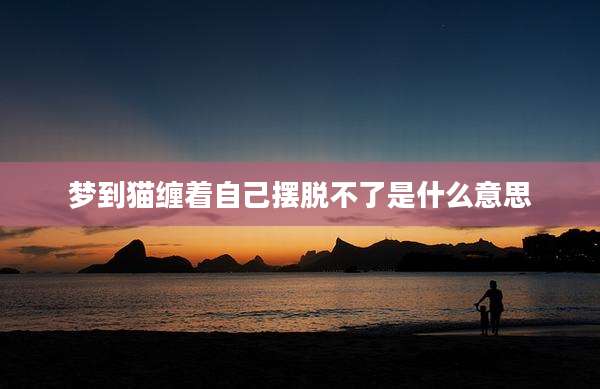 梦到猫缠着自己摆脱不了是什么意思