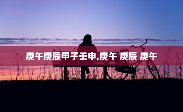 庚午庚辰甲子壬申,庚午 庚辰 庚午