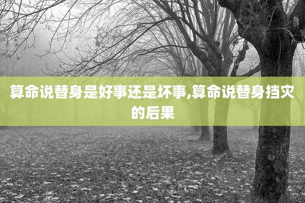 算命说替身是好事还是坏事,算命说替身挡灾的后果