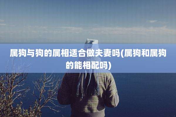 属狗与狗的属相适合做夫妻吗(属狗和属狗的能相配吗)