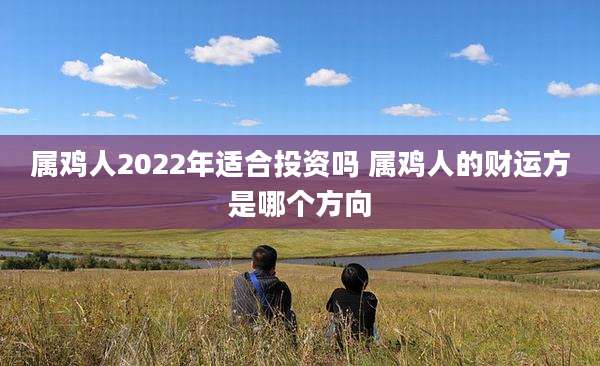 属鸡人2022年适合投资吗 属鸡人的财运方是哪个方向